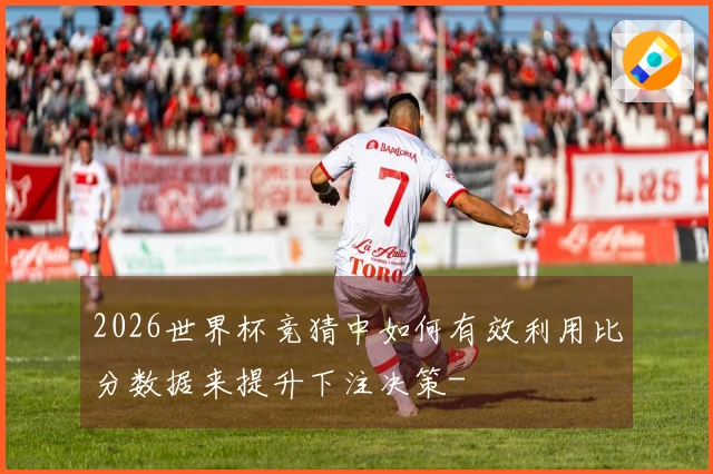 2026世界杯竞猜中如何有效利用比分数据来提升下注决策-