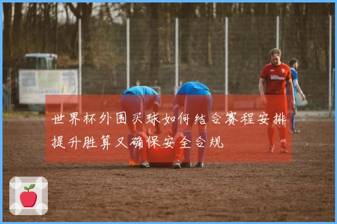 世界杯外围买球如何结合赛程安排提升胜算又确保安全合规