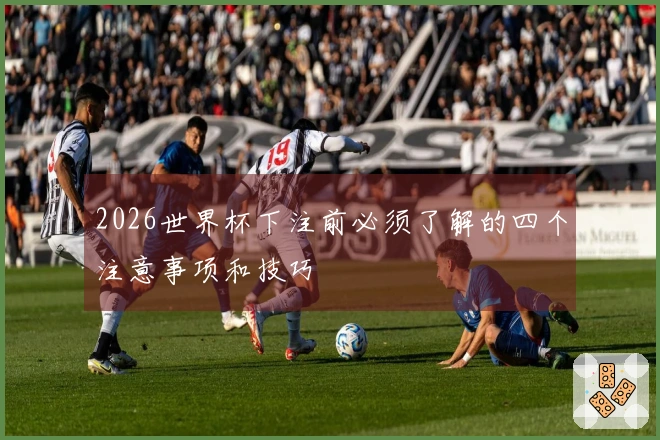 2026世界杯下注前必须了解的四个注意事项和技巧