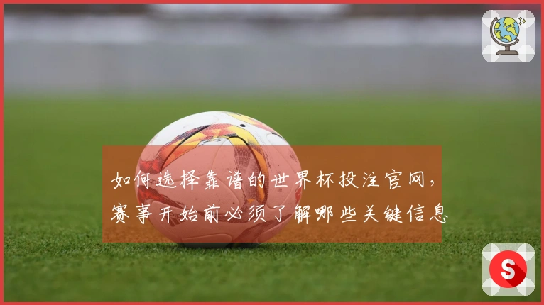 如何选择靠谱的世界杯投注官网，赛事开始前必须了解哪些关键信息