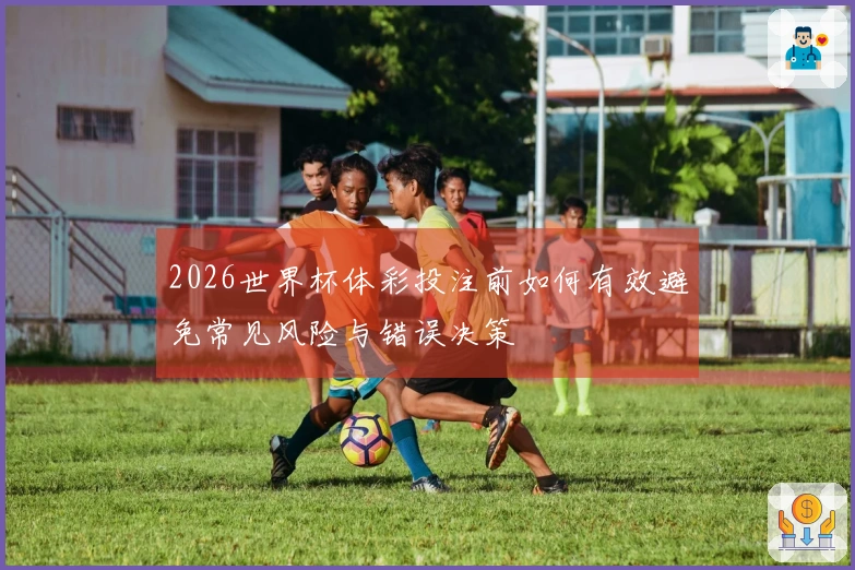 2026世界杯体彩投注前如何有效避免常见风险与错误决策