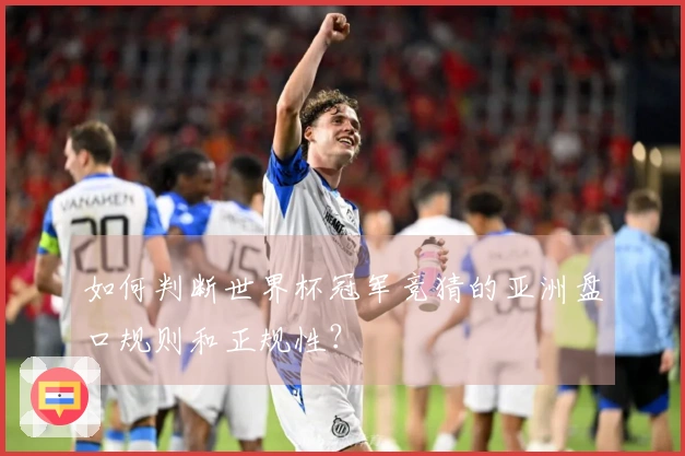 如何判断世界杯冠军竞猜的亚洲盘口规则和正规性？
