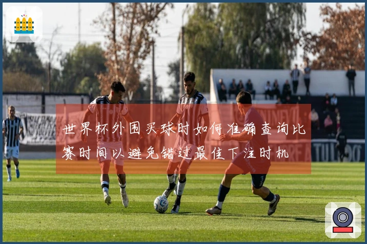 世界杯外围买球时如何准确查询比赛时间以避免错过最佳下注时机