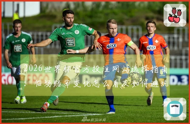 2026世界杯官方投注网站选择指南：临场赔率变化怎么看及如何避坑
