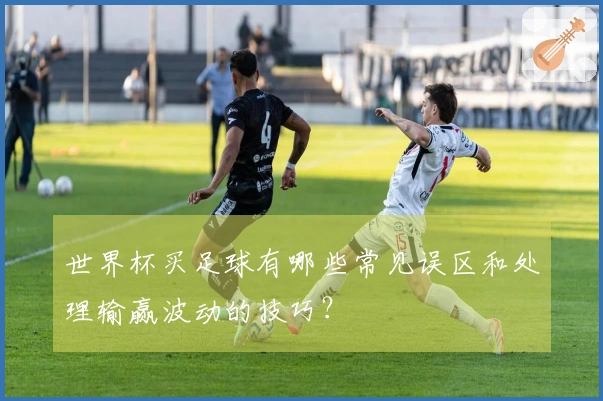 世界杯买足球有哪些常见误区和处理输赢波动的技巧？