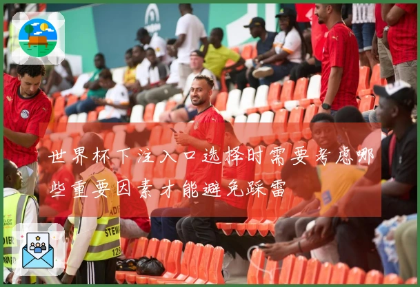 世界杯下注入口选择时需要考虑哪些重要因素才能避免踩雷