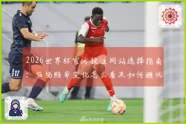 2026世界杯官方投注网站选择指南：临场赔率变化怎么看及如何避坑