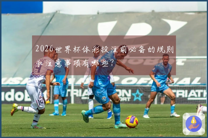 2026世界杯体彩投注前必备的规则和注意事项有哪些？