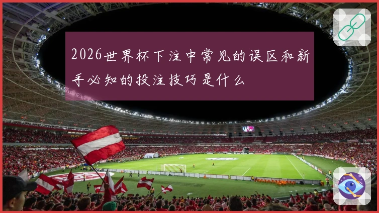 2026世界杯下注中常见的误区和新手必知的投注技巧是什么