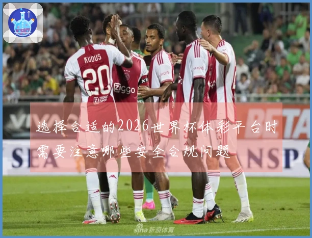 选择合适的2026世界杯体彩平台时需要注意哪些安全合规问题